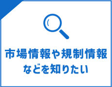 海外の市場情報、規制情報などを知りたい